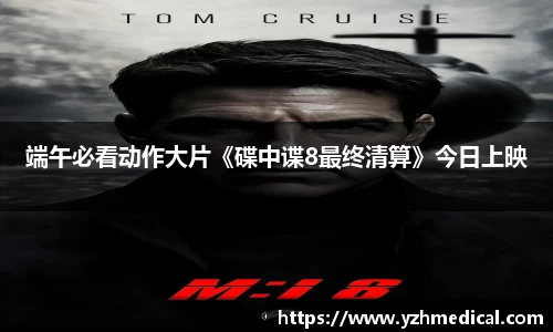 九游官网：端午必看动作大片《碟中谍8最终清算》今日上映