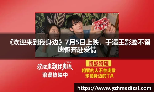 九游官网：《欢迎来到我身边》7月5日上映，于适王影璐不留遗憾奔赴爱情