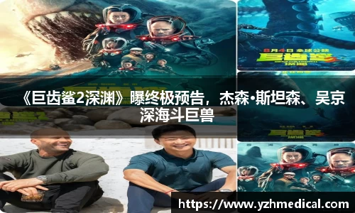 九游官网：《巨齿鲨2深渊》曝终极预告，杰森·斯坦森、吴京深海斗巨兽